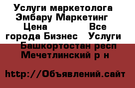 Услуги маркетолога. Эмбару Маркетинг › Цена ­ 15 000 - Все города Бизнес » Услуги   . Башкортостан респ.,Мечетлинский р-н